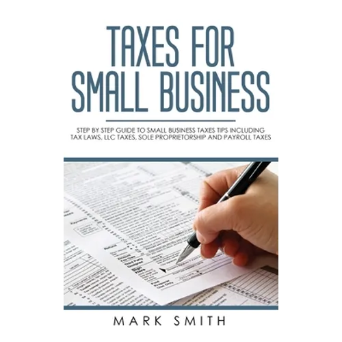 Taxes for Small Business: Step by Step Guide to Small Business Taxes Tips Including Tax Laws, LLC Taxes, Sole Proprietorship and Payroll Taxes