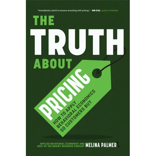 The Truth about Pricing: How to Apply Behavioral Economics So Customers Buy (Value Based Pricing, What Your Buyer Values)