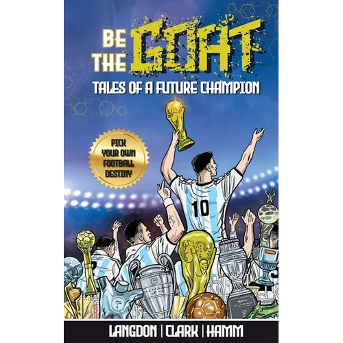 Be The G.O.A.T. - A Pick Your Own Football Destiny Story: Tales Of A Future Champion - Emulate Messi, Ronaldo Or Pursue Your own Path to Becoming the