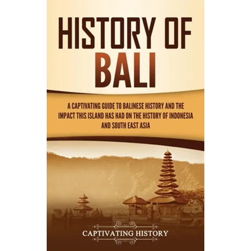 History of Bali: A Captivating Guide to Balinese History and the Impact This Island Has Had on the History of Indonesia and Southeast Asia