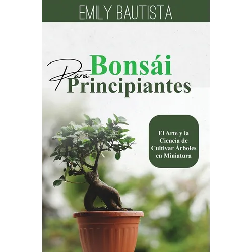 Bonsái para Principiantes: El Arte y la Ciencia de Cultivar Árboles en Miniatura