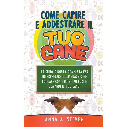 Come Capire e Addestrare il Tuo Cane: La Guida Cinofila Completa per Interpretare il Linguaggio ed Educare Con i Giusti Metodi e Comandi il Tuo Cane