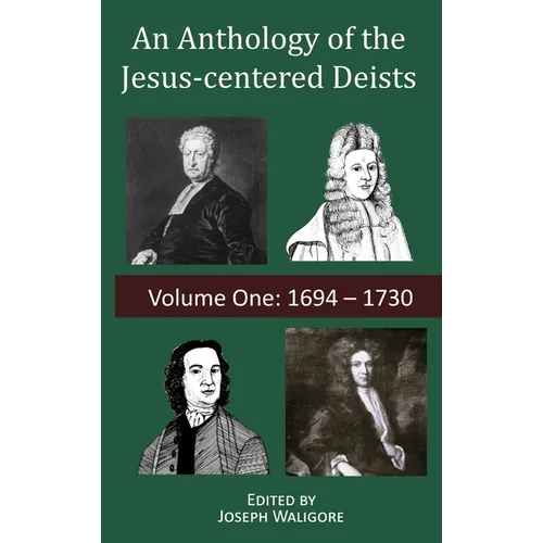 An Anthology of the Jesus-centered Deists: Volume One: 1694 - 1730