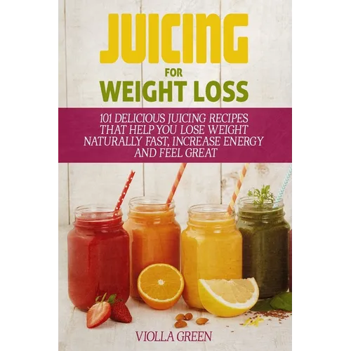 Juicing for Weight Loss: 101 Delicious Juicing Recipes That Help You Lose Weight Naturally Fast, Increase Energy and Feel Great