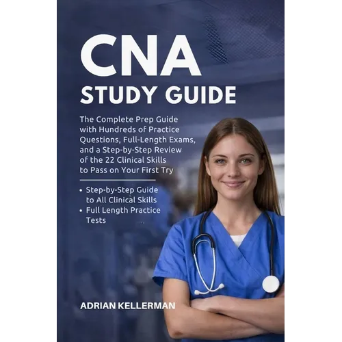 CNA Study Guide: The Complete Prep Guide with Hundreds of Practice Questions, Full-Length Exams, and a Step-by-Step Review of the 22 Clinical Skills t