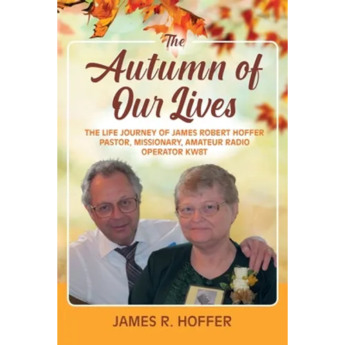 The Autumn of Our Lives: The Life Journey of James Robert Hoffer Pastor, Missionary, Amateur Radio Operator KW8T
