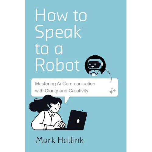 How to Speak to a Robot: Mastering AI Communication With Clarity and Creativity