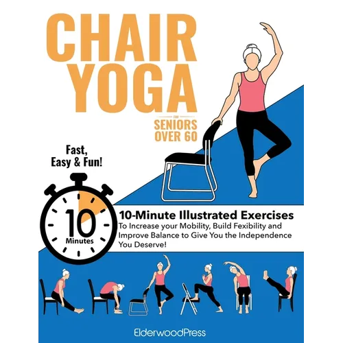 Chair Yoga for Seniors Over 60: 10-Minute Exercises to Increase Mobility, Maintain Balance, and Improve Flexibility to Give You The Independence You D