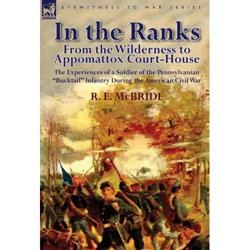 In the Ranks: From the Wilderness to Appomattox Court-House-The Experiences of a Soldier of the Pennsylvanian Bucktail Infantry Du