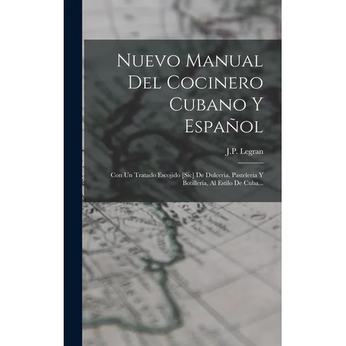 Nuevo Manual Del Cocinero Cubano Y Español: Con Un Tratado Escojido [sic] De Dulceria, Pasteleria Y Botillería, Al Estilo De Cuba...