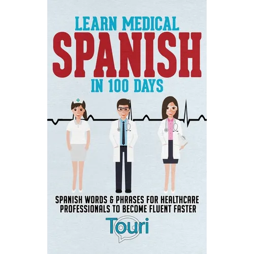 Learn Medical Spanish in 100 Days: Spanish Words & Phrases for Healthcare Professionals to Become Fluent Faster