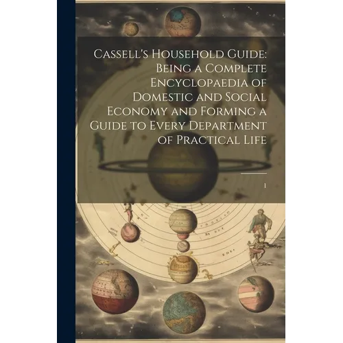 Cassell's Household Guide: Being a Complete Encyclopaedia of Domestic and Social Economy and Forming a Guide to Every Department of Practical Life: 1