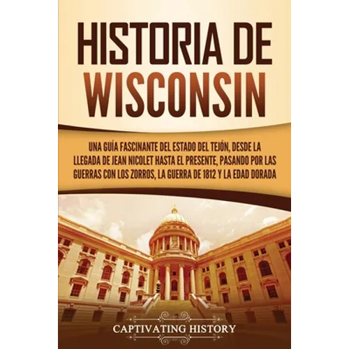 Historia de Wisconsin: Una guía fascinante del Estado del Tejón, desde la llegada de Jean Nicolet hasta el presente, pasando por las guerras con los Z