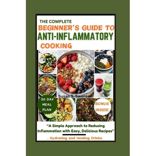 The Complete Beginner's Guide to Anti-Inflammatory Cooking: "A Simple Approach to Reducing Inflammation with Easy, Delicious Recipes"