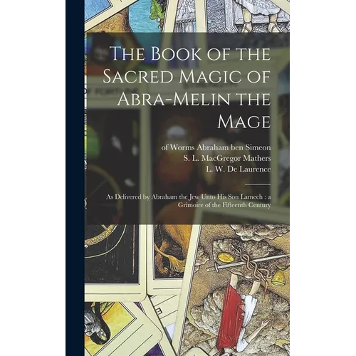 The Book of the Sacred Magic of Abra-Melin the Mage: as Delivered by Abraham the Jew Unto His Son Lamech: a Grimoire of the Fifteenth Century