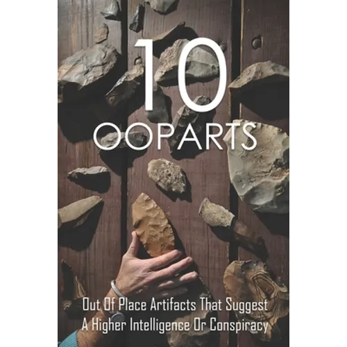 10 Ooparts: Out Of Place Artifacts That Suggest A Higher Intelligence Or Conspiracy: Unexplained Impossible Ancient Ooparts