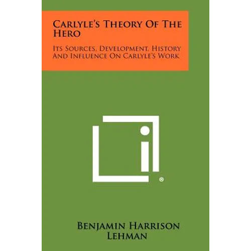 Carlyle's Theory of the Hero: Its Sources, Development, History and Influence on Carlyle's Work