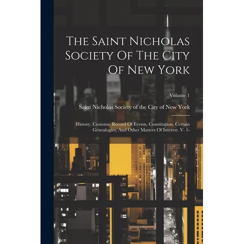 The Saint Nicholas Society Of The City Of New York: History, Customs, Record Of Events, Constitution, Certain Genealogies, And Other Matters Of Intere
