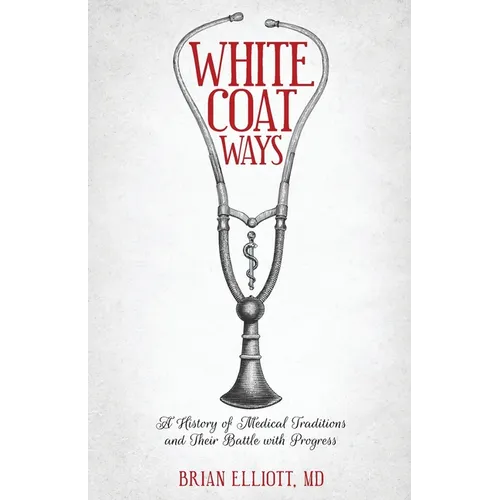 White Coat Ways: A History of Medical Traditions and Their Battle with Progress