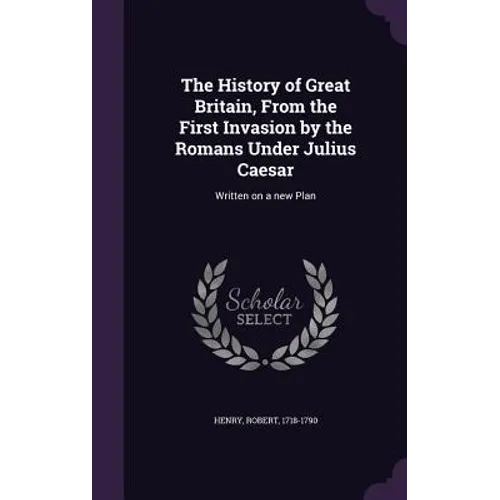 The History of Great Britain, From the First Invasion by the Romans Under Julius Caesar: Written on a new Plan