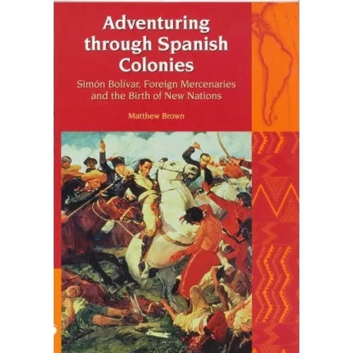Adventuring Through Spanish Colonies: Simon Bolivar, Foreign Mercenaries and the Birth of New Nations