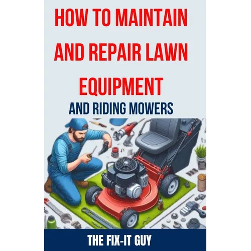 How to Maintain and Repair Lawn Equipment and Riding Mowers: The Ultimate Guide to Troubleshooting, Servicing, and Fixing Your Lawn Mower, Tractor, We