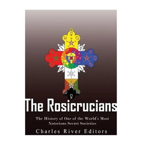 The Rosicrucians: The History of One of the World's Most Notorious Secret Societies