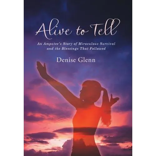 Alive to Tell: An Amputee's Story of Miraculous Survival and the Blessings That Followed