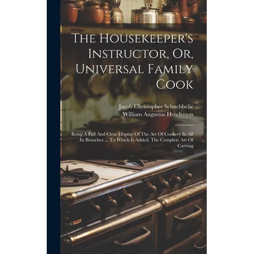 The Housekeeper's Instructor, Or, Universal Family Cook: Being A Full And Clear Display Of The Art Of Cookery In All Its Branches ... To Which Is Adde
