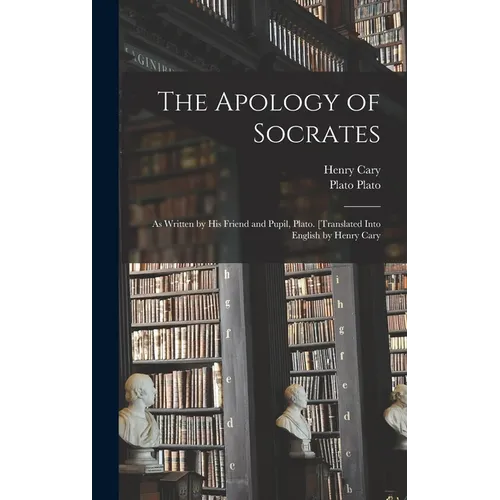 The Apology of Socrates; as Written by his Friend and Pupil, Plato. [Translated Into English by Henry Cary