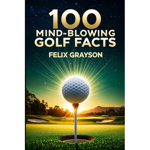 100 Mind-Blowing Golf Facts: 100 Epic Stories from Golf's Most Unbelievable Moments