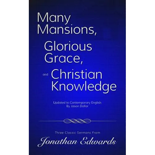 Many Mansions, Glorious Grace, and Christian Knowledge: Three Classic Sermons From Jonathan Edwards Updated to Contemporary English