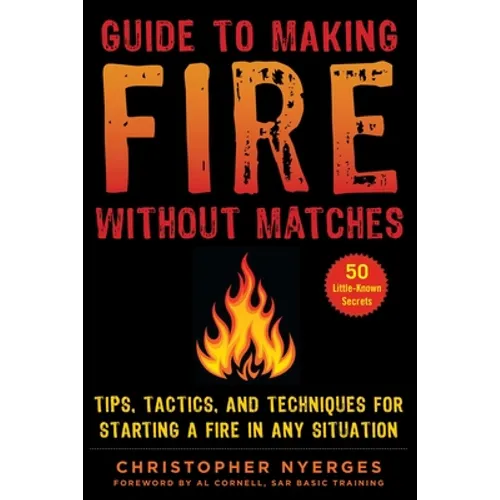 Guide to Making Fire Without Matches: Tips, Tactics, and Techniques for Starting a Fire in Any Situation