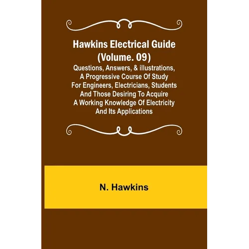 Hawkins Electrical Guide (Volume. 09) Questions, Answers, & Illustrations, A progressive course of study for engineers, electricians, students and tho
