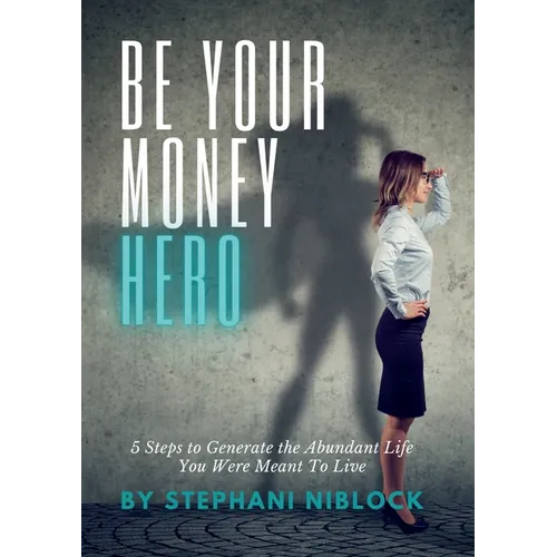 Be Your Money Hero: 5 Steps to Generate the Abundant Life You Were Meant To Live