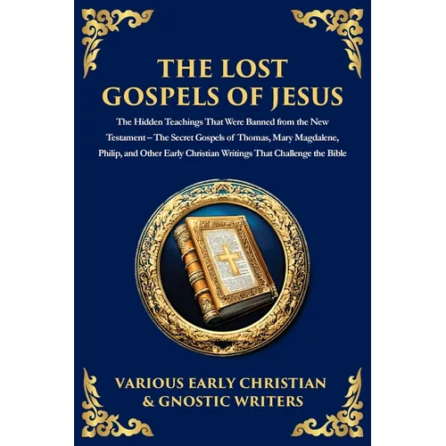 The Lost Gospels of Jesus: The Secret Gospels of Thomas, Mary Magdalene, Philip, and Other Early Christian Writings That Challenge the Bible