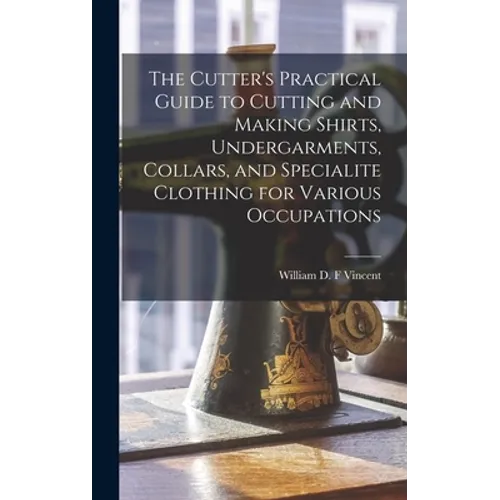 The Cutter's Practical Guide to Cutting and Making Shirts, Undergarments, Collars, and Specialite Clothing for Various Occupations