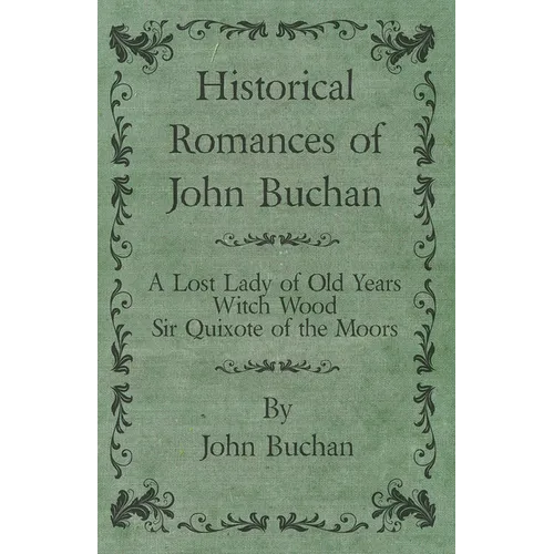 Historical Romances of John Buchan - A Lost Lady of Old Years, Witch Wood, Sir Quixote of the Moors