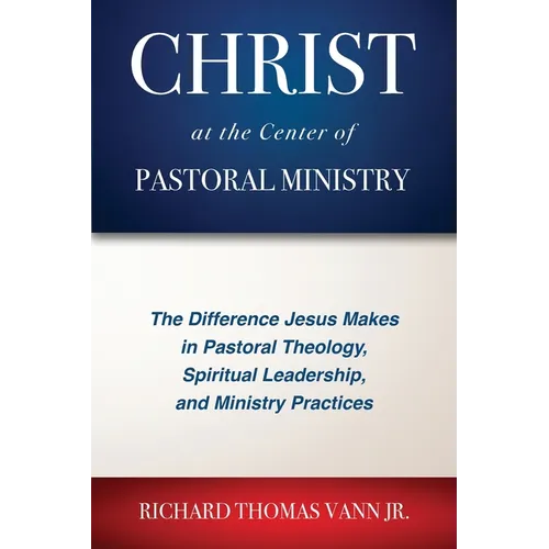 Christ at the Center of Pastoral Ministry: The Difference Jesus Makes in Pastoral Theology, Spiritual Leadership, and Ministry Practices