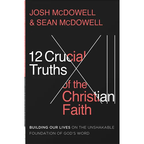 12 Crucial Truths of the Christian Faith: Building Our Lives on the Unshakable Foundation of God's Word