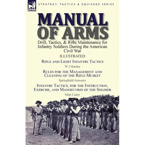 Manual of Arms: Drill, Tactics, & Rifle Maintenance for Infantry Soldiers During the American Civil War-Rifle and Light Infantry Tactics by W J Hardee