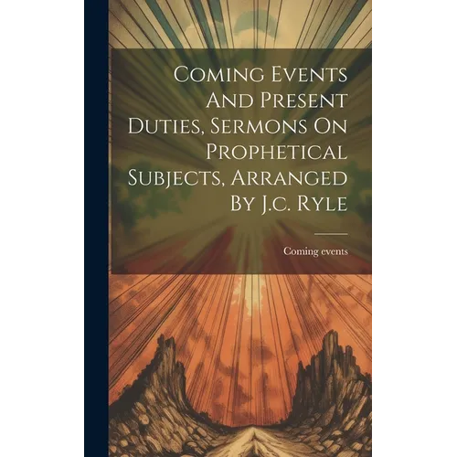 Coming Events And Present Duties, Sermons On Prophetical Subjects, Arranged By J.c. Ryle