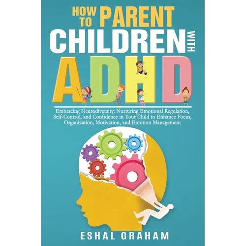 How to Parent Children with ADHD: Embracing Neurodiversity: Nurturing Emotional Regulation, Self-Control, and Confidence in Your Child to Enhance Focu