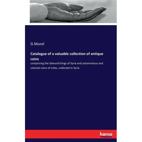 Catalogue of a valuable collection of antique coins: comprising the Seleucid kings of Syria and autonomous and colonial coins of cities, collected in
