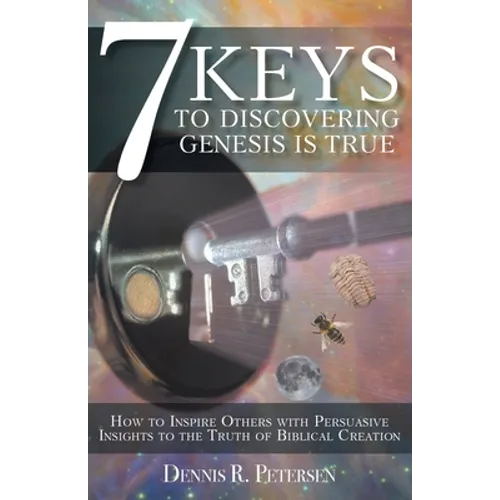7 Keys to Discovering Genesis Is True: How to Inspire Others with Persuasive Insights to the Truth of Biblical Creation
