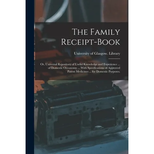 The Family Receipt-book: or, Universal Repository of Useful Knowledge and Experience ... of Domestic Oeconomy ... With Specifications of Approv