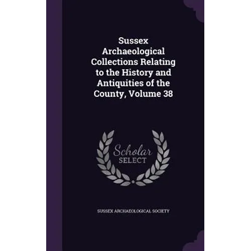 Sussex Archaeological Collections Relating to the History and Antiquities of the County, Volume 38