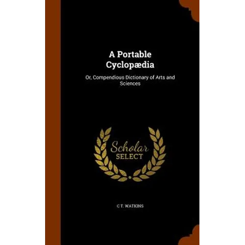 A Portable Cyclopædia: Or, Compendious Dictionary of Arts and Sciences