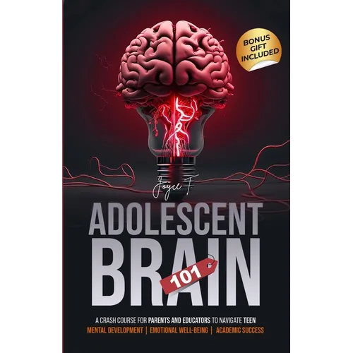 Adolescent Brain 101: A Crash Course for Parents and Educators to Navigate Teen Mental Development, Emotional Well-being, and Academic Succe
