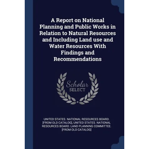 A Report on National Planning and Public Works in Relation to Natural Resources and Including Land use and Water Resources With Findings and Recommend